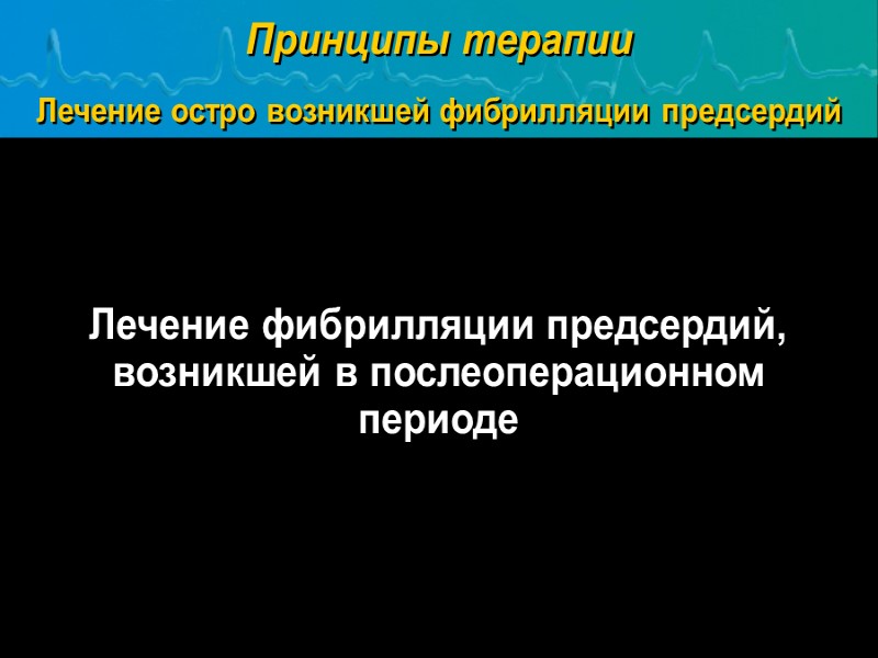 Лечение фибрилляции предсердий, возникшей в послеоперационном периоде Принципы терапии Лечение остро возникшей фибрилляции предсердий